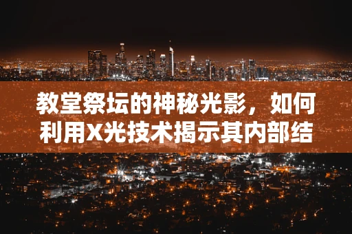 教堂祭坛的神秘光影，如何利用X光技术揭示其内部结构？