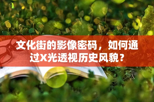 文化街的影像密码，如何通过X光透视历史风貌？