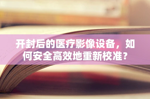 开封后的医疗影像设备，如何安全高效地重新校准？