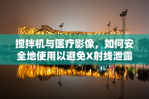 搅拌机与医疗影像，如何安全地使用以避免X射线泄露？