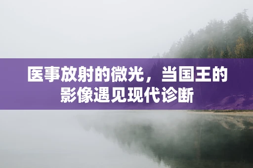 医事放射的微光，当国王的影像遇见现代诊断