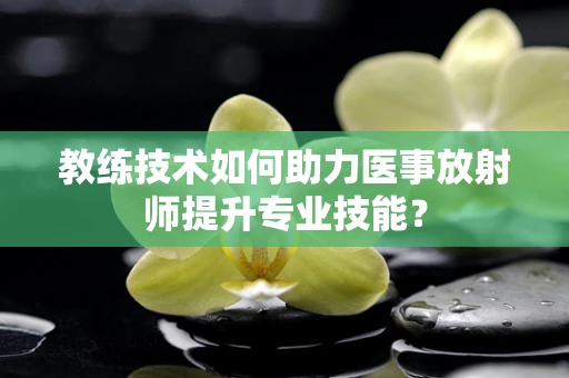 教练技术如何助力医事放射师提升专业技能？