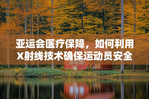 亚运会医疗保障，如何利用X射线技术确保运动员安全？