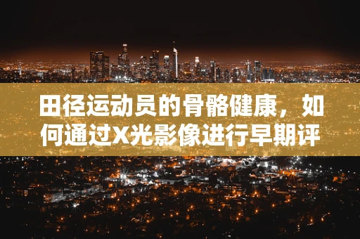 田径运动员的骨骼健康，如何通过X光影像进行早期评估？