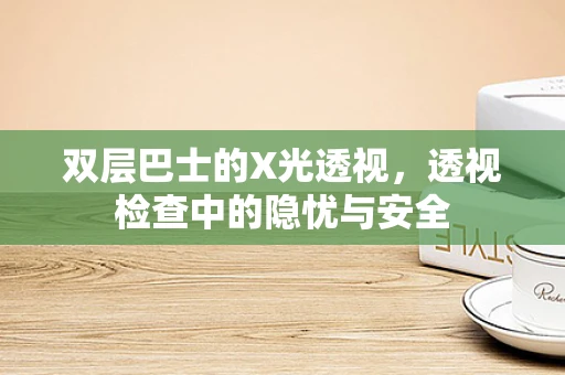双层巴士的X光透视，透视检查中的隐忧与安全