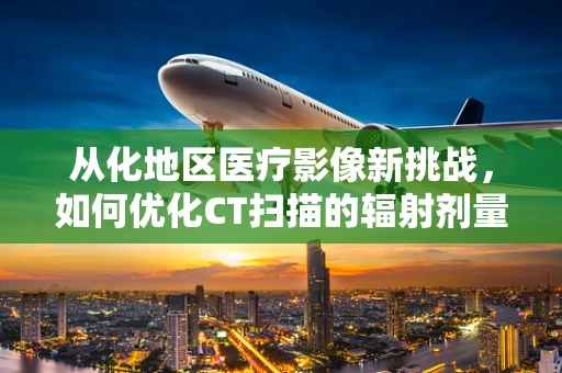 从化地区医疗影像新挑战，如何优化CT扫描的辐射剂量？