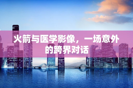 火箭与医学影像，一场意外的跨界对话