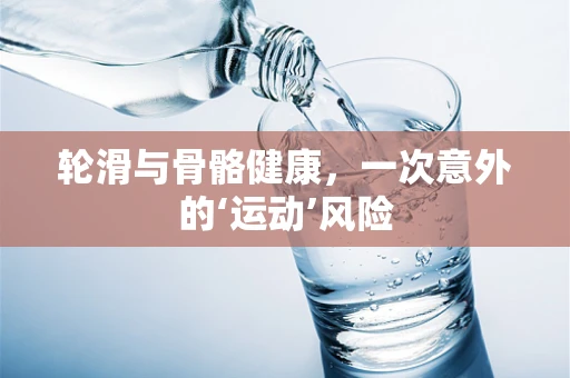轮滑与骨骼健康，一次意外的‘运动’风险