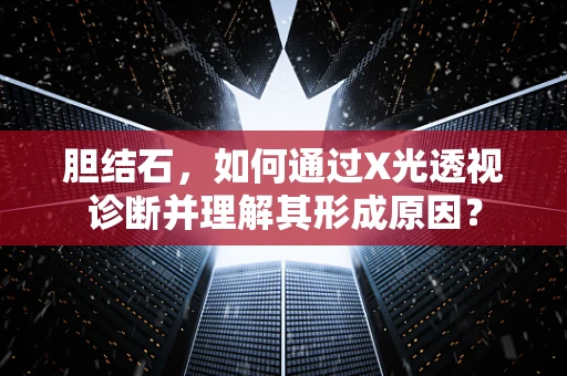 胆结石，如何通过X光透视诊断并理解其形成原因？