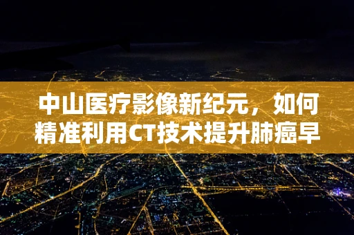 中山医疗影像新纪元，如何精准利用CT技术提升肺癌早期诊断率？