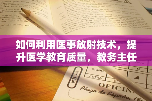 如何利用医事放射技术，提升医学教育质量，教务主任的挑战与机遇？