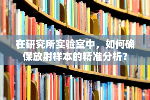 在研究所实验室中，如何确保放射样本的精准分析？