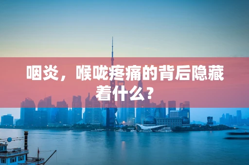咽炎，喉咙疼痛的背后隐藏着什么？