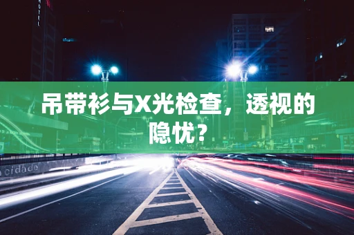 吊带衫与X光检查，透视的隐忧？