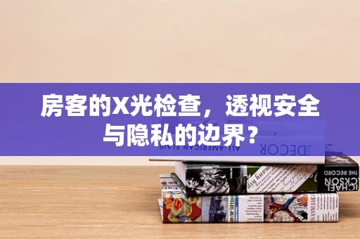 房客的X光检查，透视安全与隐私的边界？