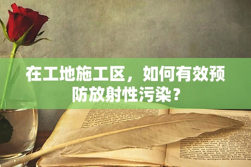 在工地施工区，如何有效预防放射性污染？