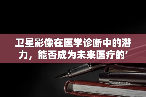 卫星影像在医学诊断中的潜力，能否成为未来医疗的‘透视眼’？
