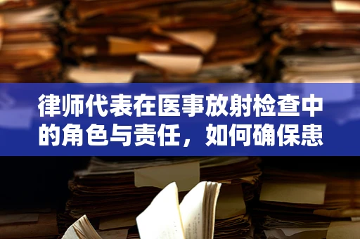 律师代表在医事放射检查中的角色与责任，如何确保患者权益？