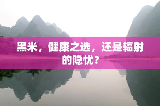 黑米，健康之选，还是辐射的隐忧？