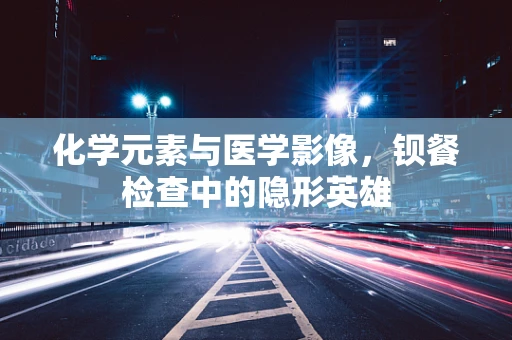 化学元素与医学影像，钡餐检查中的隐形英雄
