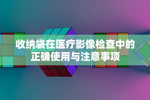 收纳袋在医疗影像检查中的正确使用与注意事项