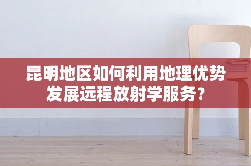 昆明地区如何利用地理优势发展远程放射学服务？