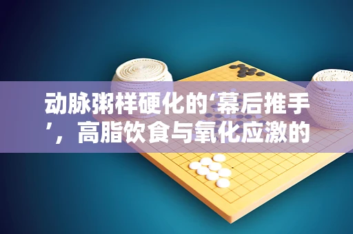 动脉粥样硬化的‘幕后推手’，高脂饮食与氧化应激的双重奏鸣曲