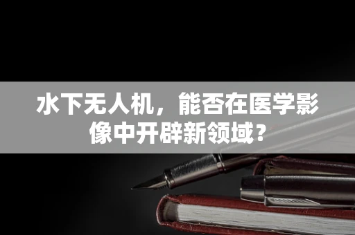水下无人机，能否在医学影像中开辟新领域？