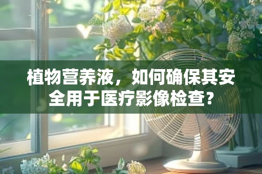 植物营养液，如何确保其安全用于医疗影像检查？