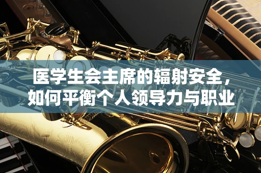 医学生会主席的辐射安全，如何平衡个人领导力与职业防护？