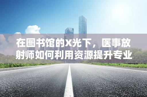 在图书馆的X光下，医事放射师如何利用资源提升专业能力？