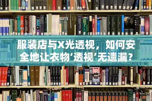 服装店与X光透视，如何安全地让衣物‘透视’无遗漏？