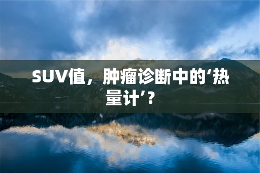 SUV值，肿瘤诊断中的‘热量计’？