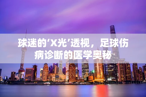 球迷的‘X光’透视，足球伤病诊断的医学奥秘
