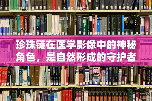 珍珠链在医学影像中的神秘角色，是自然形成的守护者还是诊断的线索？