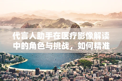 代言人助手在医疗影像解读中的角色与挑战，如何精准辅助决策？