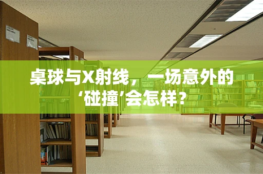 桌球与X射线，一场意外的‘碰撞’会怎样？