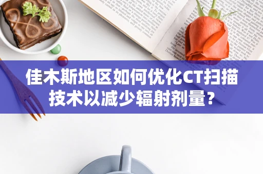 佳木斯地区如何优化CT扫描技术以减少辐射剂量？