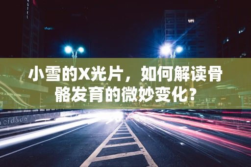 小雪的X光片，如何解读骨骼发育的微妙变化？