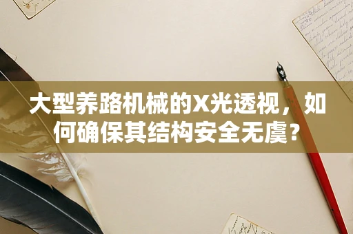 大型养路机械的X光透视，如何确保其结构安全无虞？