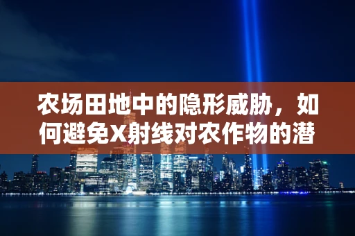 农场田地中的隐形威胁，如何避免X射线对农作物的潜在影响？