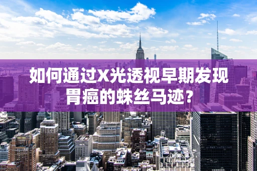 如何通过X光透视早期发现胃癌的蛛丝马迹？