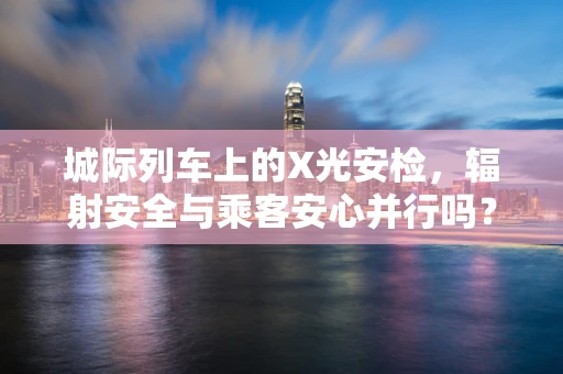 城际列车上的X光安检，辐射安全与乘客安心并行吗？