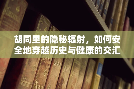 胡同里的隐秘辐射，如何安全地穿越历史与健康的交汇点？