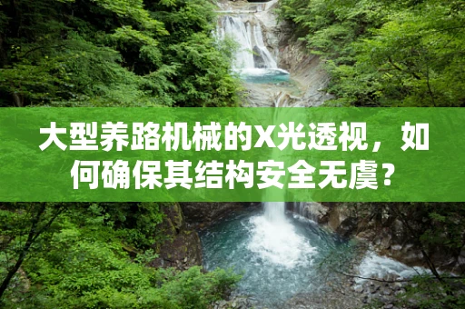 大型养路机械的X光透视，如何确保其结构安全无虞？