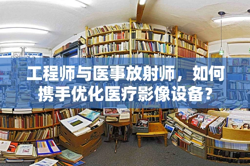 工程师与医事放射师，如何携手优化医疗影像设备？