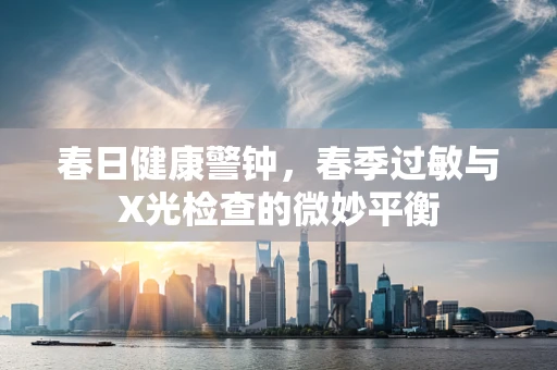 春日健康警钟，春季过敏与X光检查的微妙平衡