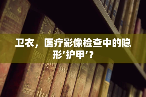 卫衣，医疗影像检查中的隐形‘护甲’？
