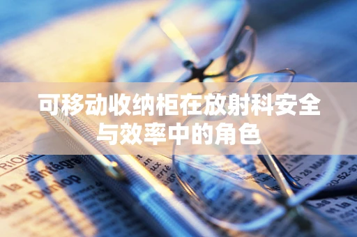 可移动收纳柜在放射科安全与效率中的角色