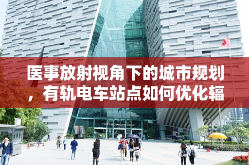 医事放射视角下的城市规划，有轨电车站点如何优化辐射安全？